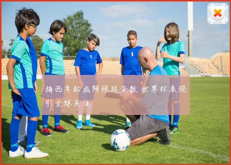 梅西年龄成阿根廷变数 世界杯表现引全球关注