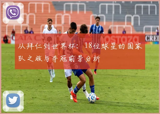 从拜仁到世界杯:18位球星的国家队之旅与夺冠前景分析
