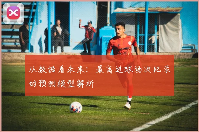 从数据看未来:最高进球场次纪录的预测模型解析