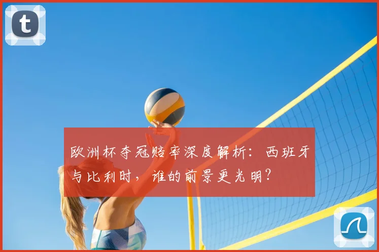 欧洲杯夺冠赔率深度解析：西班牙与比利时，谁的前景更光明？