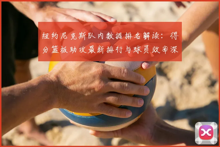 纽约尼克斯队内数据排名解读：得分篮板助攻最新排行与球员效率深度解析