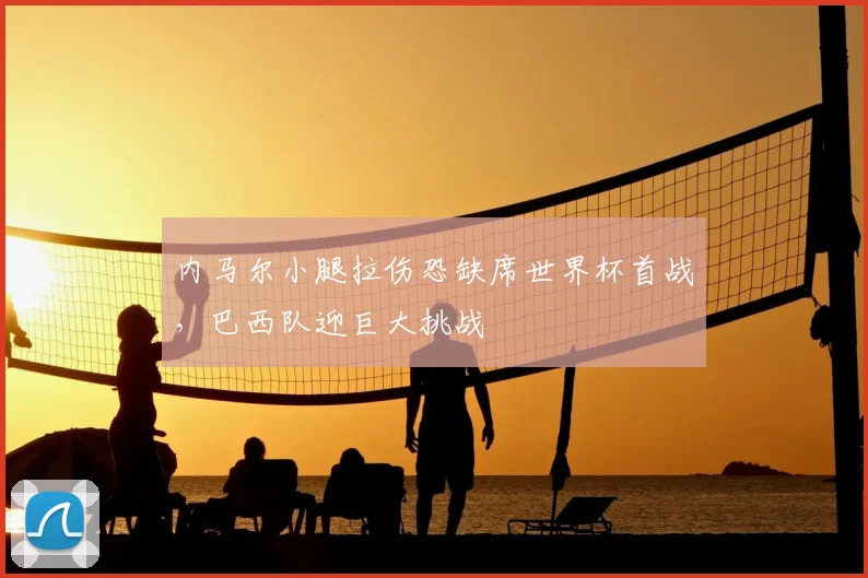 内马尔小腿拉伤恐缺席世界杯首战,巴西队迎巨大挑战