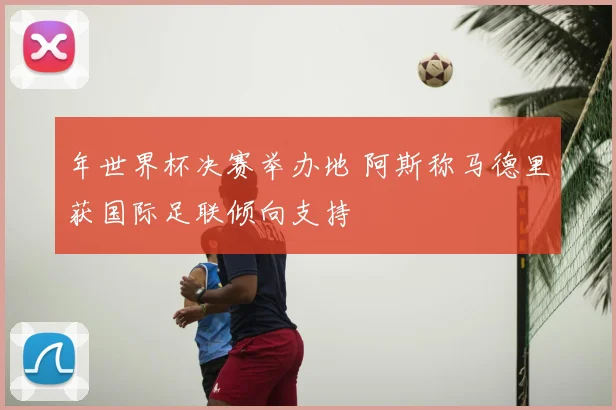 年世界杯决赛举办地 阿斯称马德里获国际足联倾向支持