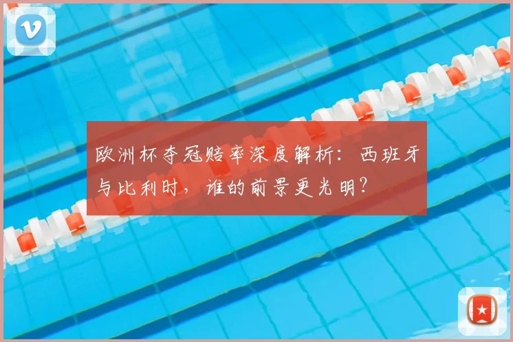 欧洲杯夺冠赔率深度解析：西班牙与比利时，谁的前景更光明？