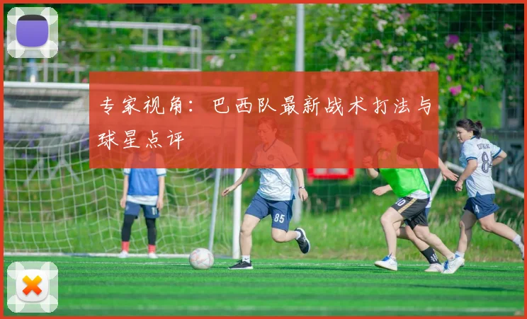 专家视角：巴西队最新战术打法与球星点评