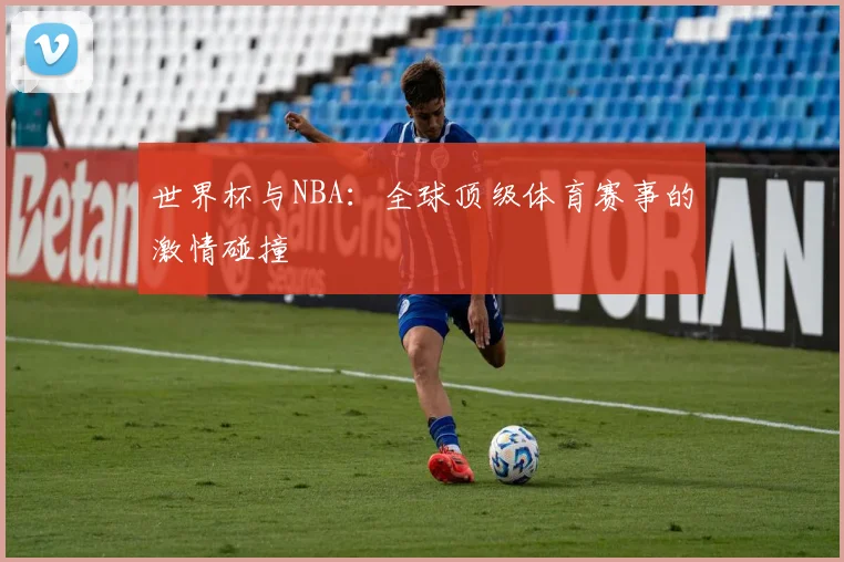 世界杯与NBA：全球顶级体育赛事的激情碰撞