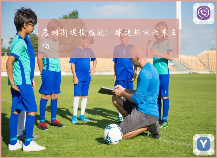 詹姆斯退役成谜：球迷热议未来去向