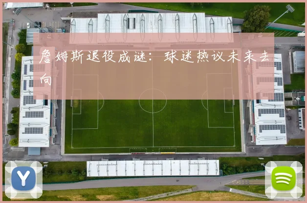 詹姆斯退役成谜：球迷热议未来去向
