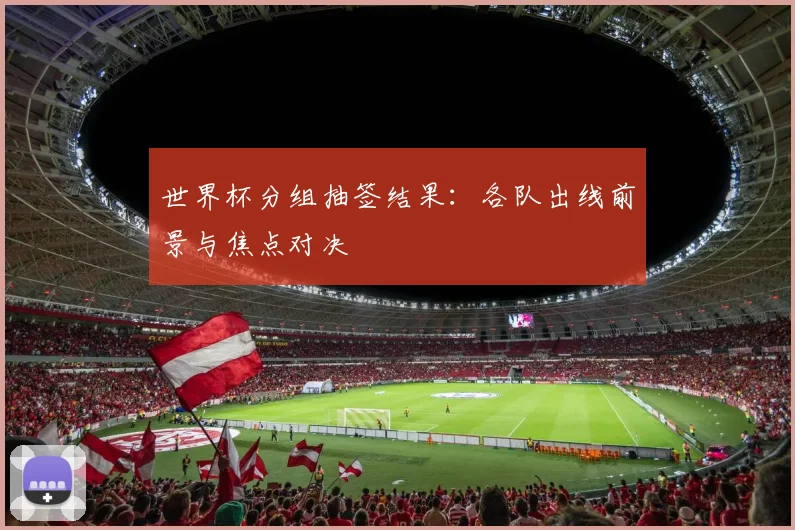 世界杯分组抽签结果：各队出线前景与焦点对决