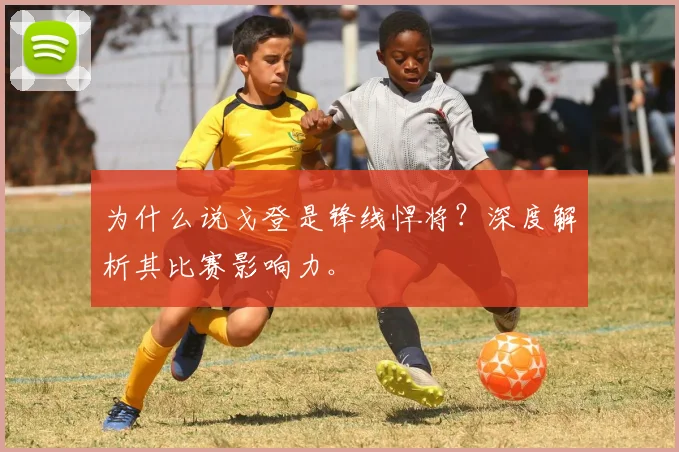 为什么说戈登是锋线悍将?深度解析其比赛影响力。