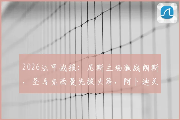 2026法甲战报：尼斯主场激战朗斯，圣马克西曼先拔头筹，阿卜迪关键扳平，附全场详细技术统计与赛后解读