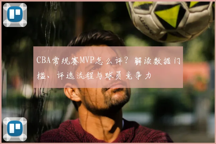 CBA常规赛MVP怎么评？解读数据门槛、评选流程与球员竞争力